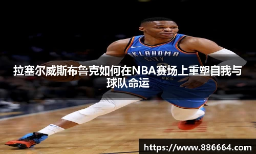 拉塞尔威斯布鲁克如何在NBA赛场上重塑自我与球队命运